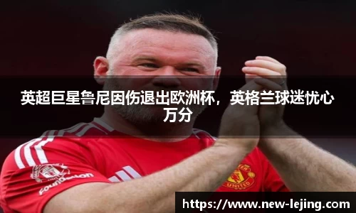 英超巨星鲁尼因伤退出欧洲杯，英格兰球迷忧心万分