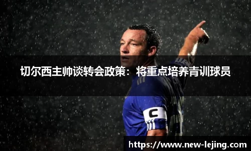 切尔西主帅谈转会政策：将重点培养青训球员