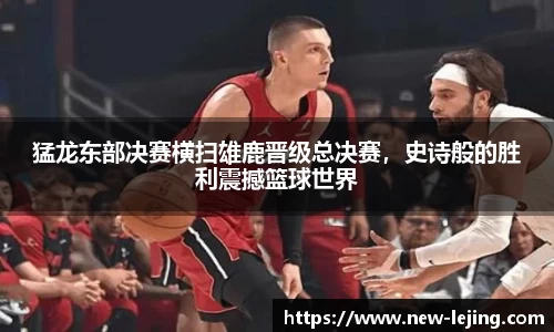 猛龙东部决赛横扫雄鹿晋级总决赛，史诗般的胜利震撼篮球世界