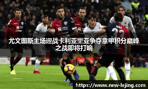 尤文图斯主场迎战卡利亚里亚争夺意甲积分巅峰之战即将打响