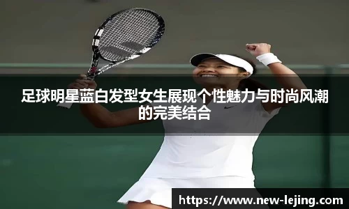 足球明星蓝白发型女生展现个性魅力与时尚风潮的完美结合