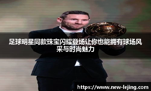 足球明星同款珠宝闪耀登场让你也能拥有球场风采与时尚魅力