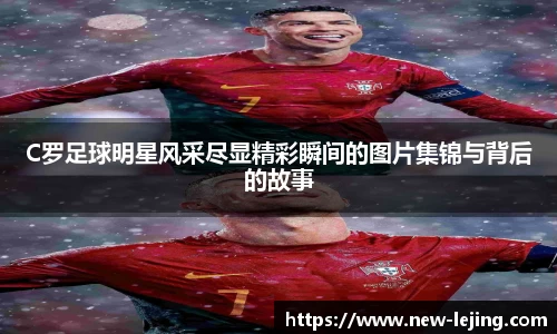 C罗足球明星风采尽显精彩瞬间的图片集锦与背后的故事