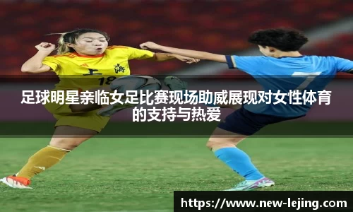 足球明星亲临女足比赛现场助威展现对女性体育的支持与热爱